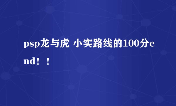 psp龙与虎 小实路线的100分end！！