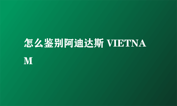 怎么鉴别阿迪达斯 VIETNAM