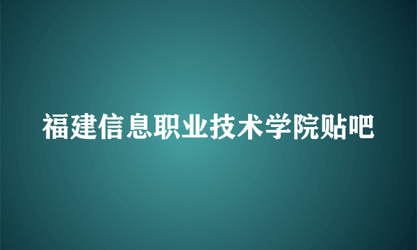 福建信息职业技术学院贴吧