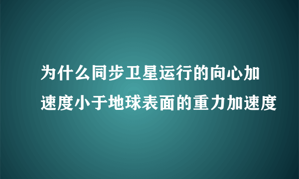 为什么同步卫星运行的向心加速度小于地球表面的重力加速度