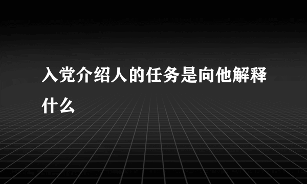 入党介绍人的任务是向他解释什么