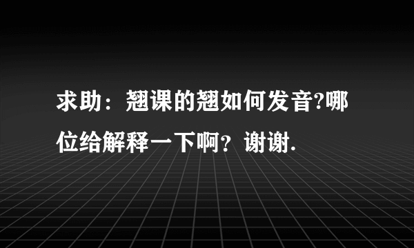 求助：翘课的翘如何发音?哪位给解释一下啊？谢谢.