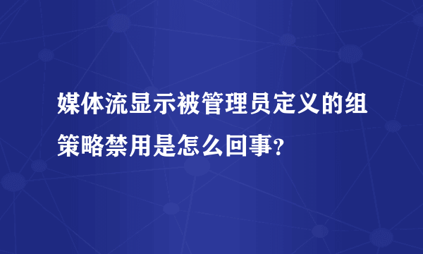 媒体流显示被管理员定义的组策略禁用是怎么回事？