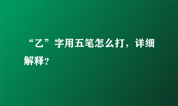 “乙”字用五笔怎么打，详细解释？