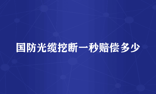 国防光缆挖断一秒赔偿多少