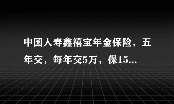 中国人寿鑫禧宝年金保险，五年交，每年交5万，保15年，到期后收益多少？