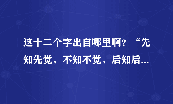 这十二个字出自哪里啊？“先知先觉，不知不觉，后知后觉”跪求解答