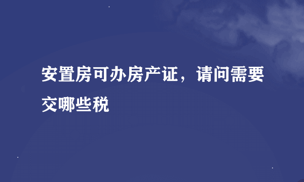 安置房可办房产证，请问需要交哪些税