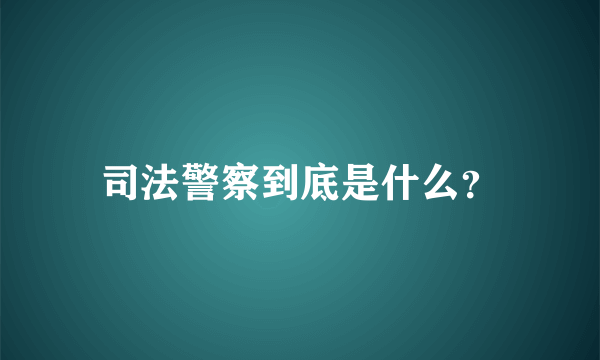 司法警察到底是什么？