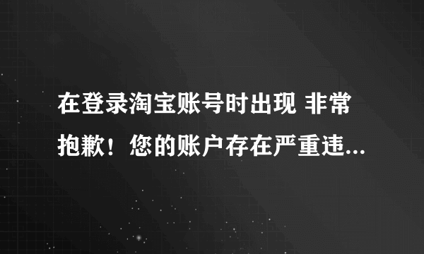 在登录淘宝账号时出现 非常抱歉！您的账户存在严重违规情况，已作“冻结”账户处理。 怎么办？