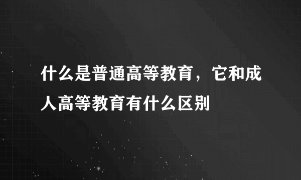 什么是普通高等教育，它和成人高等教育有什么区别