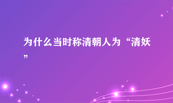 为什么当时称清朝人为“清妖”