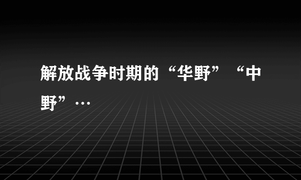 解放战争时期的“华野”“中野”…