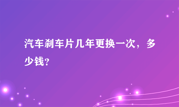 汽车刹车片几年更换一次，多少钱？