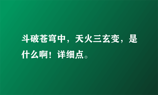 斗破苍穹中，天火三玄变，是什么啊！详细点。