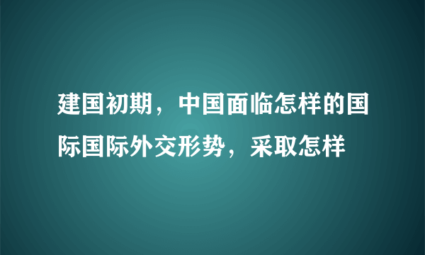 建国初期，中国面临怎样的国际国际外交形势，采取怎样