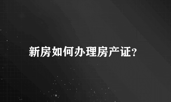 新房如何办理房产证？