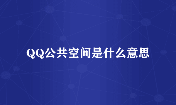 QQ公共空间是什么意思