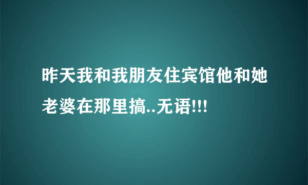 昨天我和我朋友住宾馆他和她老婆在那里搞..无语!!!