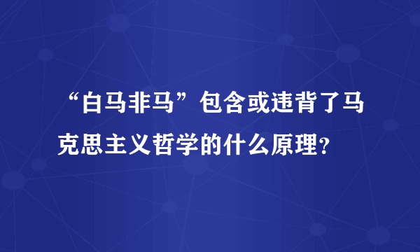 “白马非马”包含或违背了马克思主义哲学的什么原理？