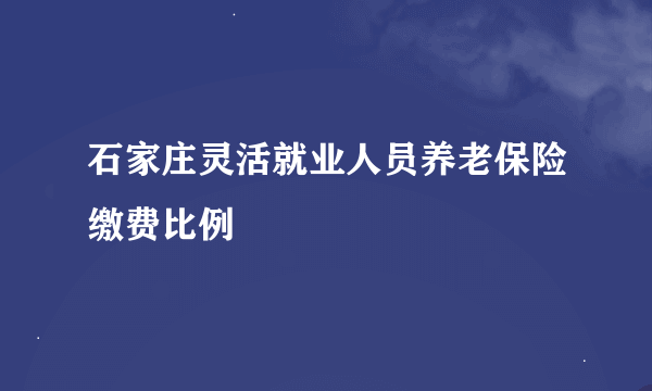 石家庄灵活就业人员养老保险缴费比例