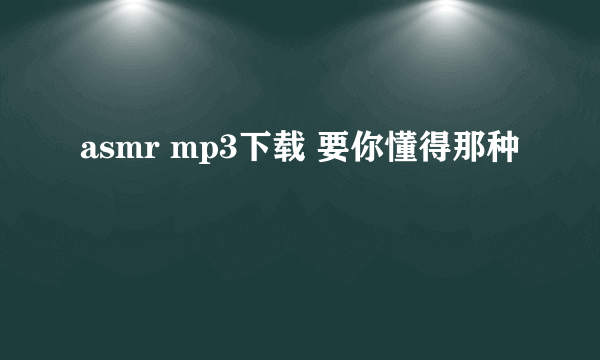 asmr mp3下载 要你懂得那种