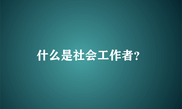 什么是社会工作者？