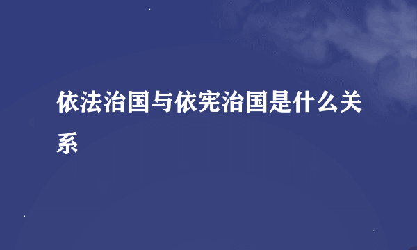 依法治国与依宪治国是什么关系