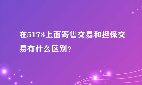 在5173上面寄售交易和担保交易有什么区别？