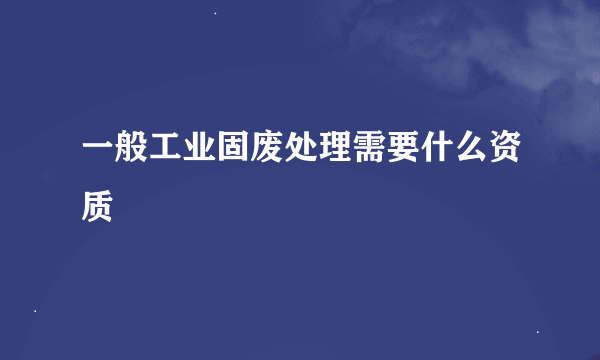 一般工业固废处理需要什么资质