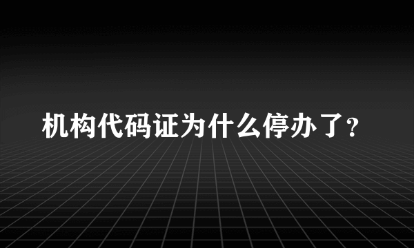 机构代码证为什么停办了？