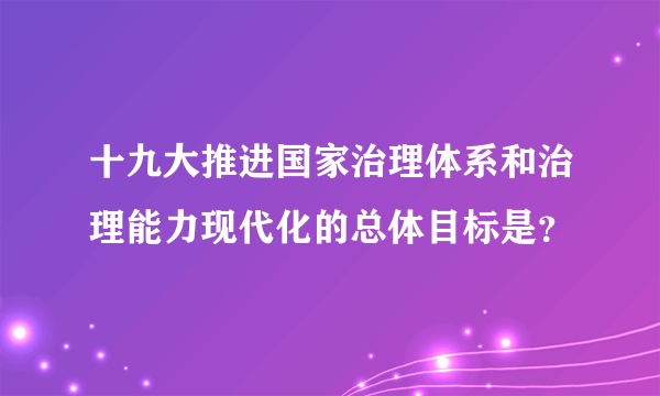 十九大推进国家治理体系和治理能力现代化的总体目标是？