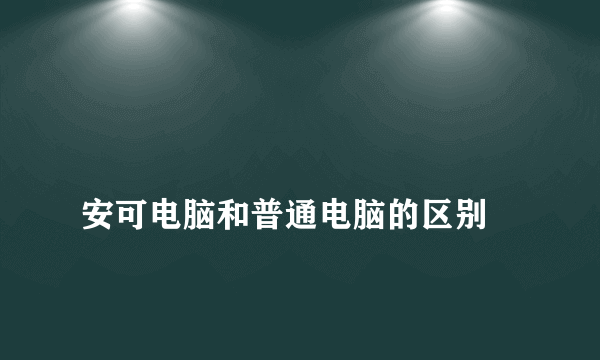 
安可电脑和普通电脑的区别

