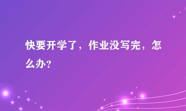 快要开学了，作业没写完，怎么办？