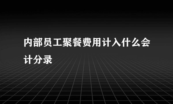 内部员工聚餐费用计入什么会计分录