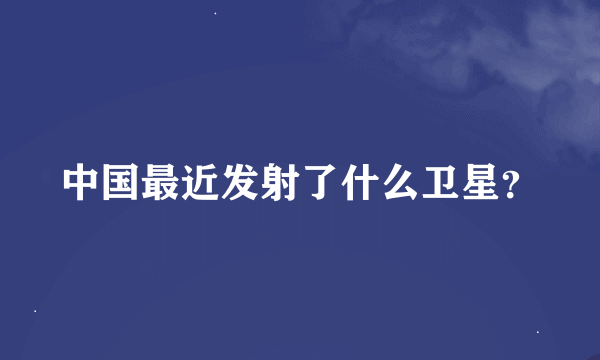 中国最近发射了什么卫星？