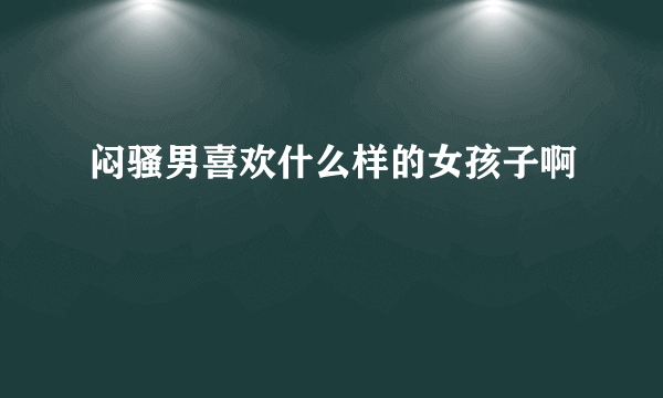 闷骚男喜欢什么样的女孩子啊