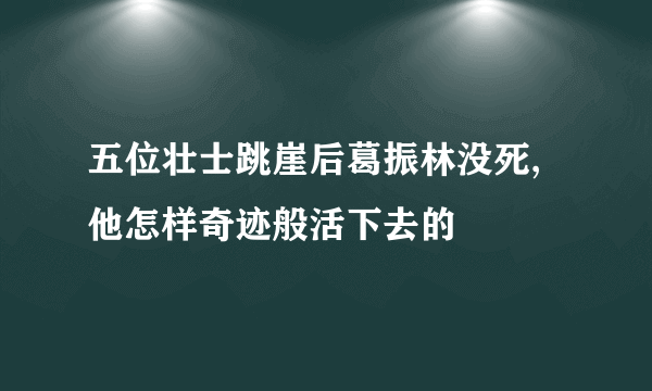 五位壮士跳崖后葛振林没死,他怎样奇迹般活下去的