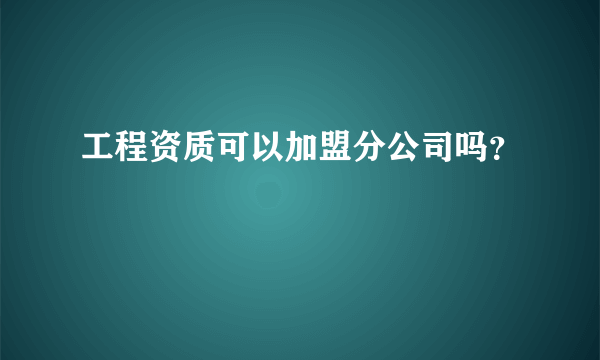 工程资质可以加盟分公司吗？