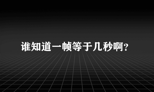 谁知道一帧等于几秒啊？