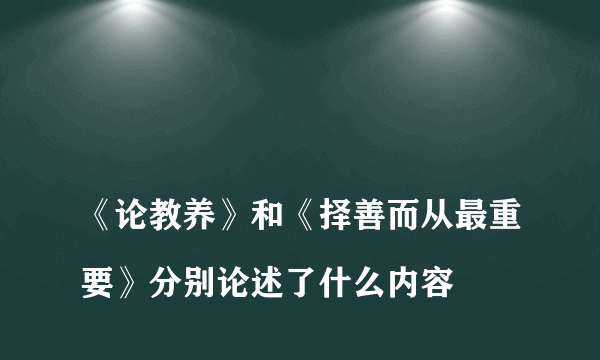 
《论教养》和《择善而从最重要》分别论述了什么内容

