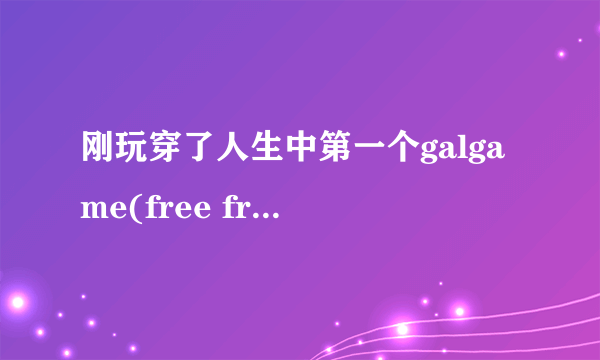 刚玩穿了人生中第一个galgame(free friend)，当然游戏内容并非重点，游戏结束后所带来