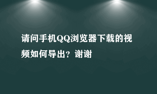 请问手机QQ浏览器下载的视频如何导出？谢谢