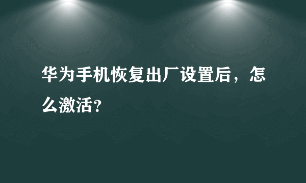 华为手机恢复出厂设置后，怎么激活？