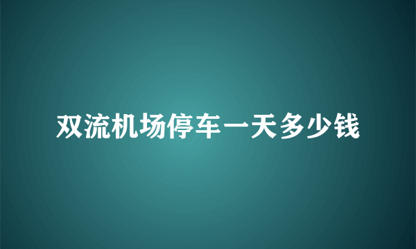 双流机场停车一天多少钱