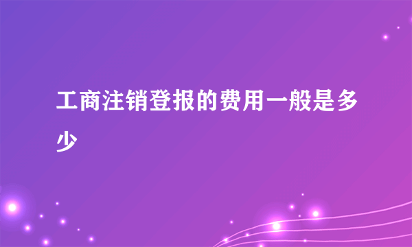 工商注销登报的费用一般是多少