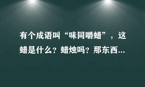 有个成语叫“味同嚼蜡”，这蜡是什么？蜡烛吗？那东西能吃？？