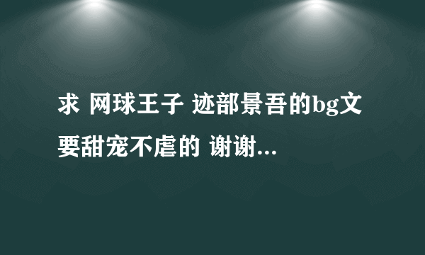 求 网球王子 迹部景吾的bg文 要甜宠不虐的 谢谢谢谢！！