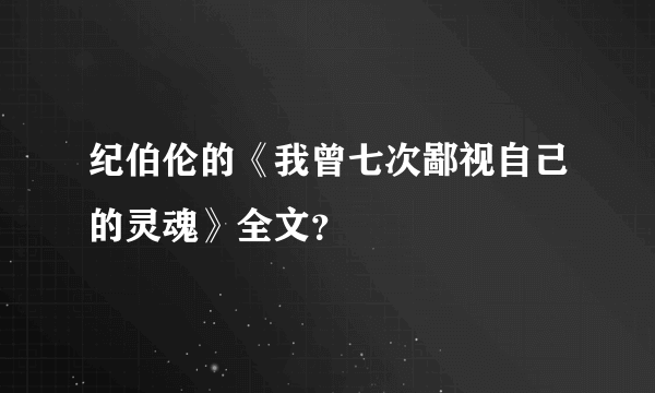 纪伯伦的《我曾七次鄙视自己的灵魂》全文？