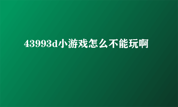 43993d小游戏怎么不能玩啊